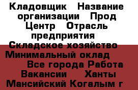 Кладовщик › Название организации ­ Прод Центр › Отрасль предприятия ­ Складское хозяйство › Минимальный оклад ­ 20 000 - Все города Работа » Вакансии   . Ханты-Мансийский,Когалым г.